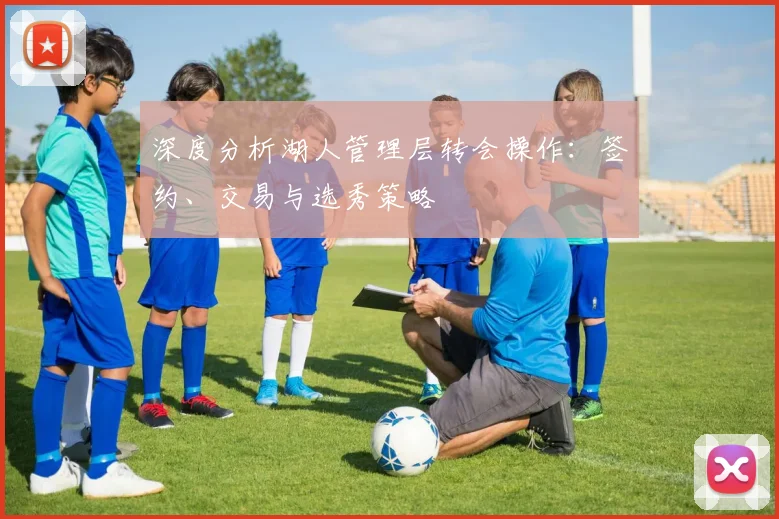 深度分析湖人管理层转会操作:签约、交易与选秀策略