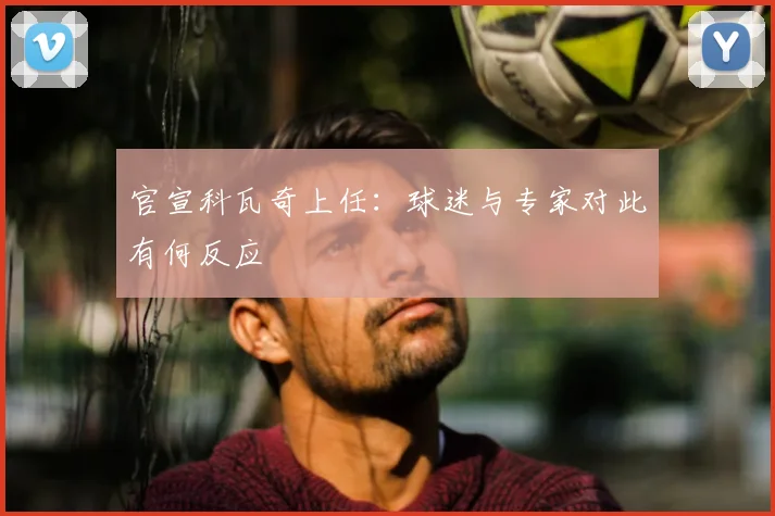 官宣科瓦奇上任:球迷与专家对此有何反应