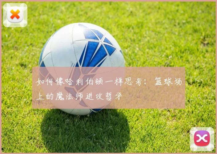 如何像哈利伯顿一样思考:篮球场上的魔法师进攻哲学