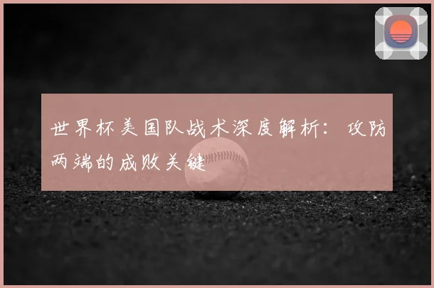 世界杯美国队战术深度解析:攻防两端的成败关键