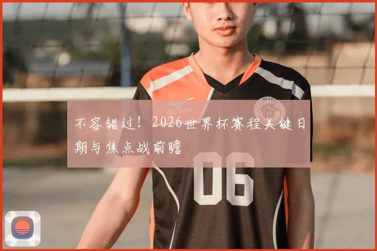 不容错过！2026世界杯赛程关键日期与焦点战前瞻