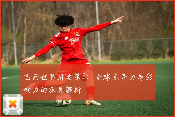 巴西世界排名第5:全球竞争力与影响力的深度解析