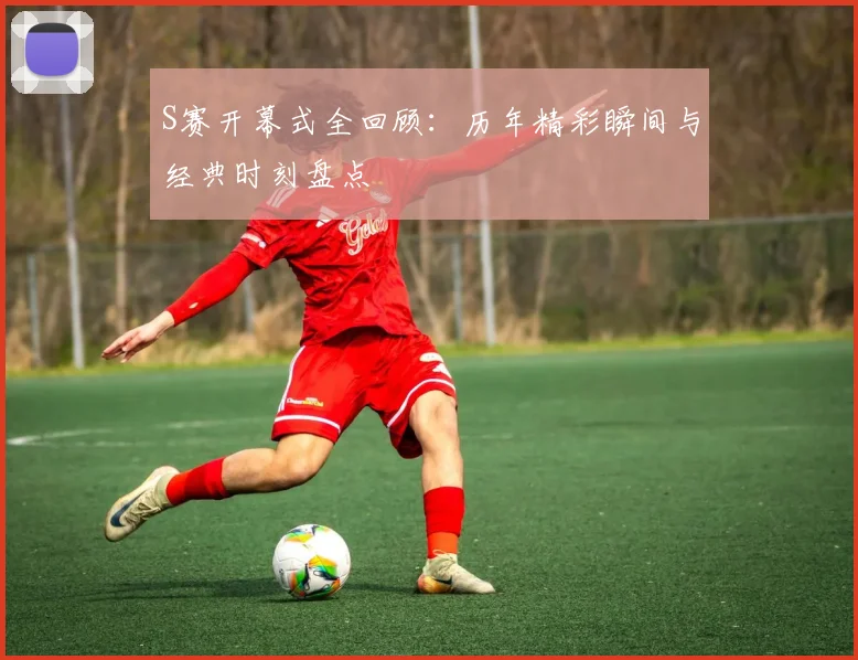 S赛开幕式全回顾:历年精彩瞬间与经典时刻盘点