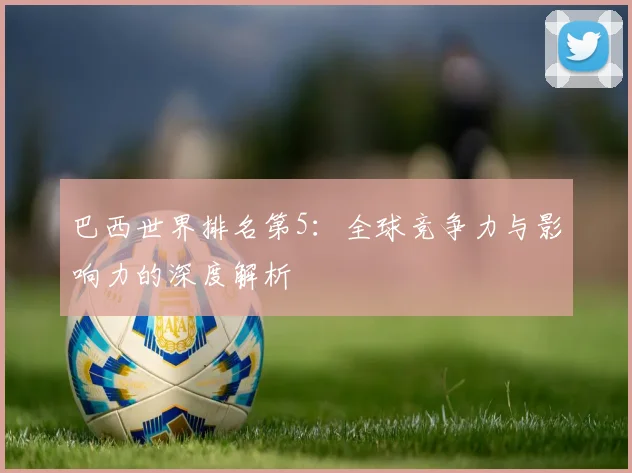 巴西世界排名第5：全球竞争力与影响力的深度解析