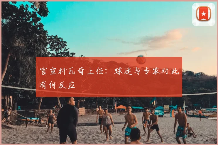 官宣科瓦奇上任:球迷与专家对此有何反应
