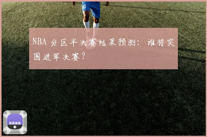 NBA 分区半决赛结果预测:谁将突围进军决赛?