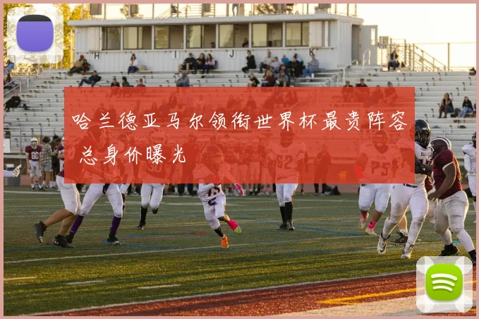 哈兰德亚马尔领衔世界杯最贵阵容 总身价曝光