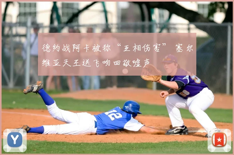 德约战阿卡被称“互相伤害” 塞尔维亚天王送飞吻回敬嘘声
