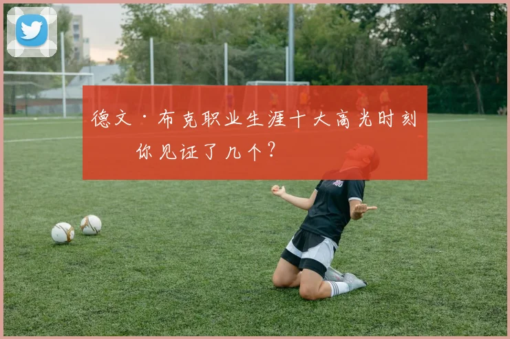 德文·布克职业生涯十大高光时刻,你见证了几个?