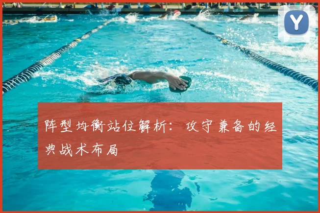 阵型均衡站位解析:攻守兼备的经典战术布局
