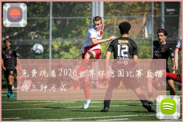 免费观看2026世界杯德国比赛直播的三种方式