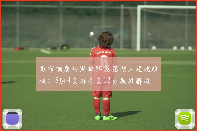 勒布朗詹姆斯缺阵暴露湖人逆境短板:8胜4负却净负12分数据解读