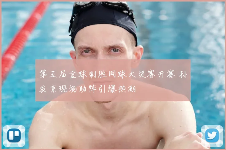 第五届金球制胜网球大奖赛开赛 孙发京现场助阵引爆热潮