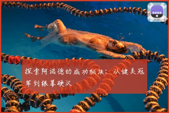 探索阿诺德的成功秘诀：从健美冠军到银幕硬汉