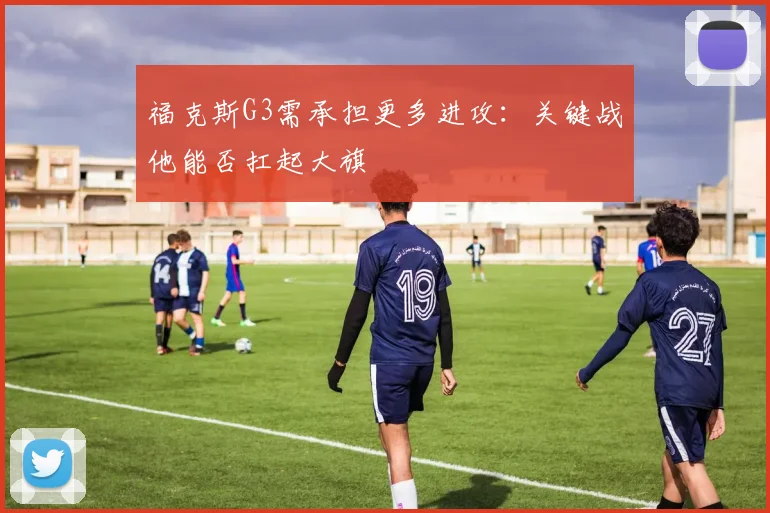 福克斯G3需承担更多进攻:关键战他能否扛起大旗