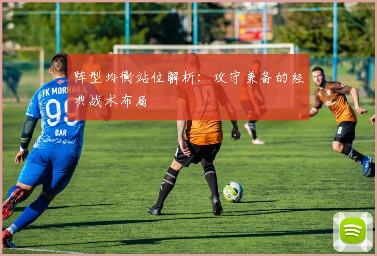 阵型均衡站位解析：攻守兼备的经典战术布局