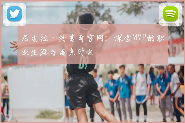 尼古拉·约基奇官网:探索MVP的职业生涯与高光时刻