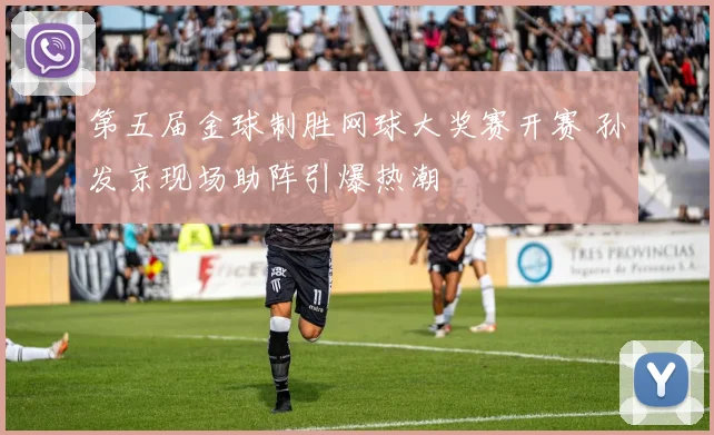 第五届金球制胜网球大奖赛开赛 孙发京现场助阵引爆热潮
