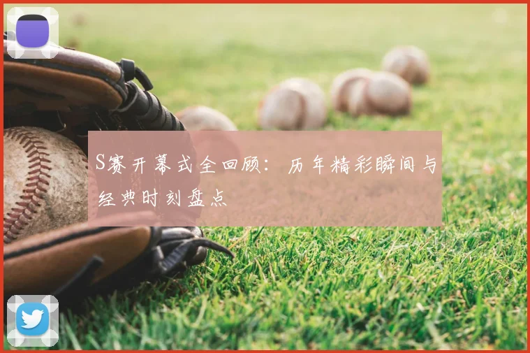 S赛开幕式全回顾:历年精彩瞬间与经典时刻盘点